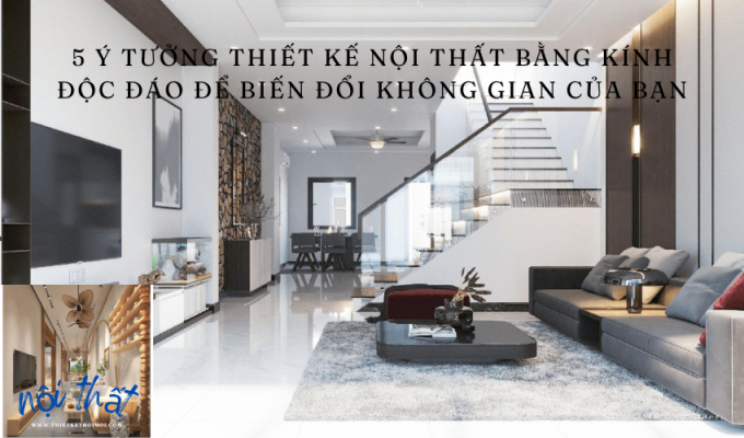 5 Ý Tưởng Thiết Kế Nội Thất Bằng Kính Độc Đáo để Biến Đổi Không Gian của Bạn