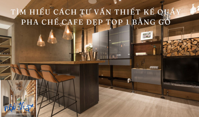 Tìm hiểu cách tư vấn thiết kế quầy pha chế cafe đẹp TOP 1 bằng gỗ