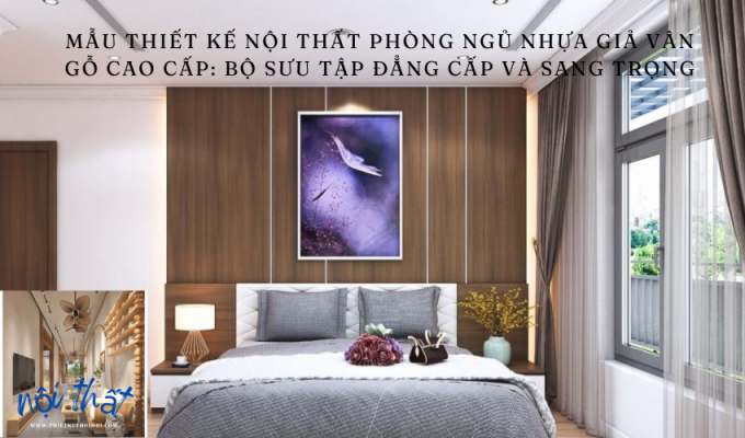 Mẫu thiết kế nội thất phòng ngủ nhựa giả vân gỗ cao cấp: Bộ sưu tập đẳng cấp và sang trọng