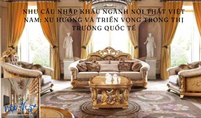 Nhu cầu nhập khẩu ngành nội thất Việt Nam: Xu hướng và triển vọng trong thị trường quốc tế