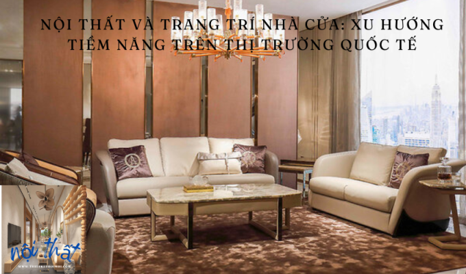 Nội thất và trang trí nhà cửa: Xu hướng tiềm năng trên thị trường quốc tế